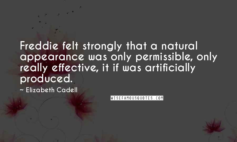 Elizabeth Cadell Quotes: Freddie felt strongly that a natural appearance was only permissible, only really effective, it if was artificially produced.