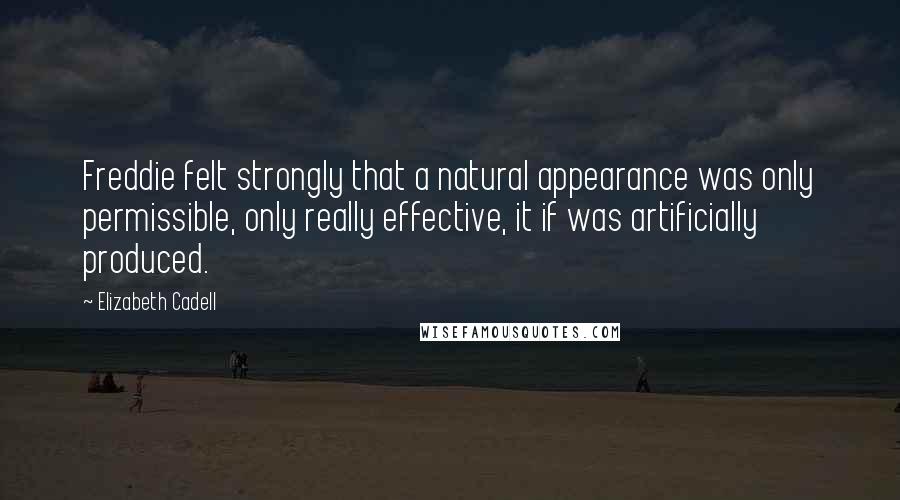 Elizabeth Cadell Quotes: Freddie felt strongly that a natural appearance was only permissible, only really effective, it if was artificially produced.