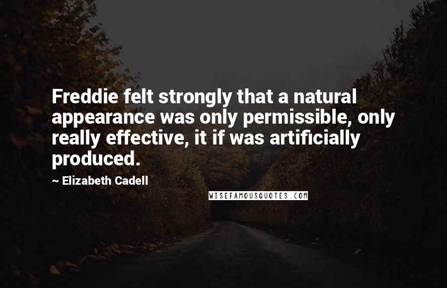 Elizabeth Cadell Quotes: Freddie felt strongly that a natural appearance was only permissible, only really effective, it if was artificially produced.