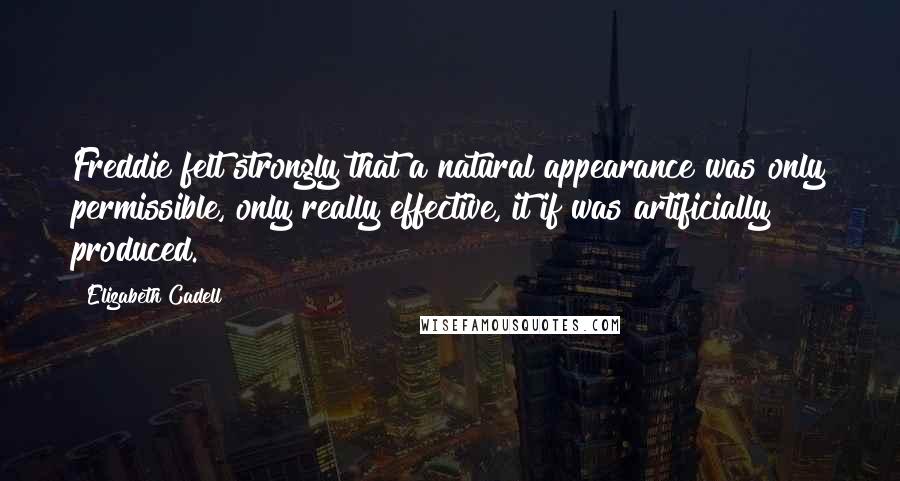 Elizabeth Cadell Quotes: Freddie felt strongly that a natural appearance was only permissible, only really effective, it if was artificially produced.