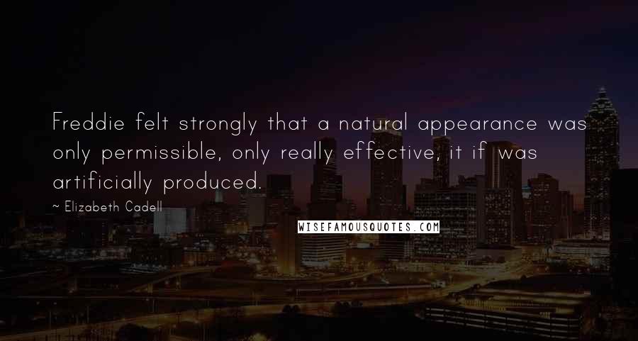 Elizabeth Cadell Quotes: Freddie felt strongly that a natural appearance was only permissible, only really effective, it if was artificially produced.