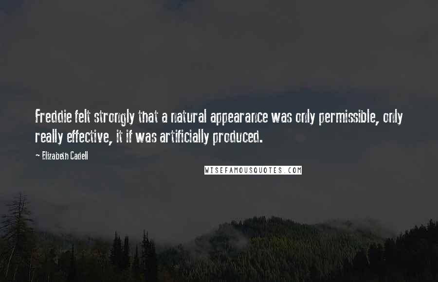 Elizabeth Cadell Quotes: Freddie felt strongly that a natural appearance was only permissible, only really effective, it if was artificially produced.
