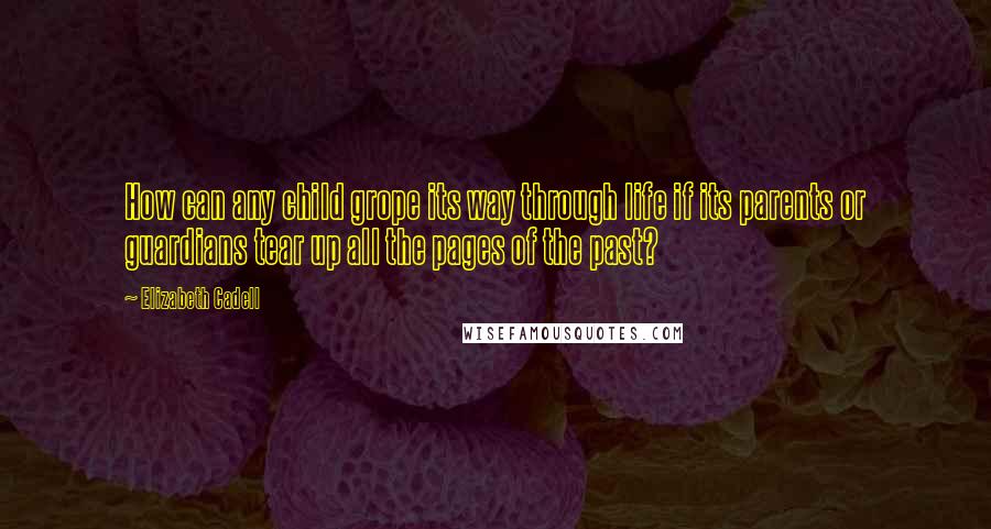 Elizabeth Cadell Quotes: How can any child grope its way through life if its parents or guardians tear up all the pages of the past?