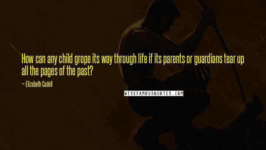 Elizabeth Cadell Quotes: How can any child grope its way through life if its parents or guardians tear up all the pages of the past?