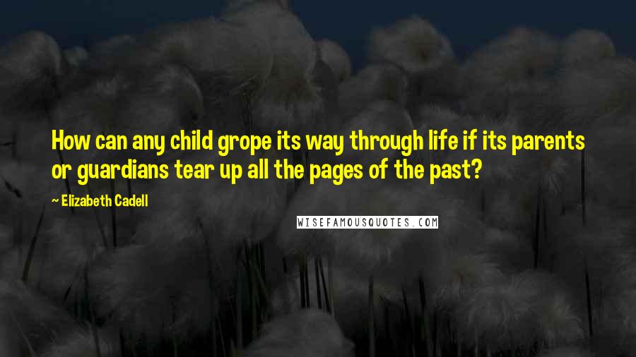 Elizabeth Cadell Quotes: How can any child grope its way through life if its parents or guardians tear up all the pages of the past?