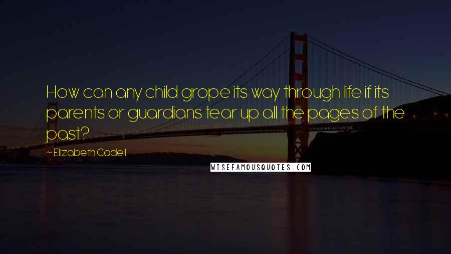Elizabeth Cadell Quotes: How can any child grope its way through life if its parents or guardians tear up all the pages of the past?