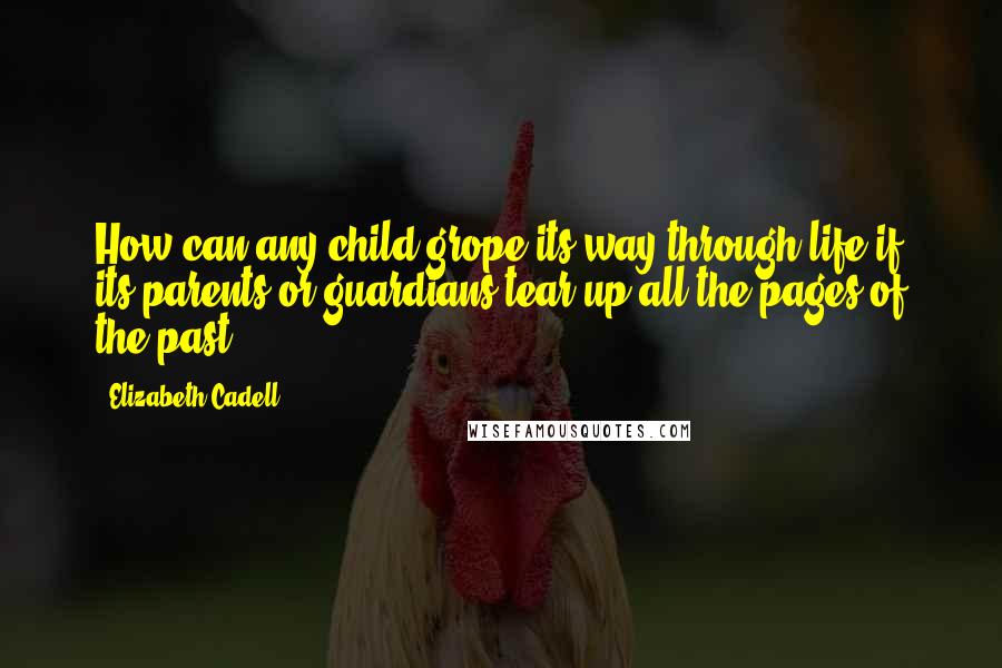 Elizabeth Cadell Quotes: How can any child grope its way through life if its parents or guardians tear up all the pages of the past?