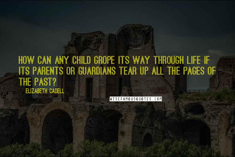 Elizabeth Cadell Quotes: How can any child grope its way through life if its parents or guardians tear up all the pages of the past?