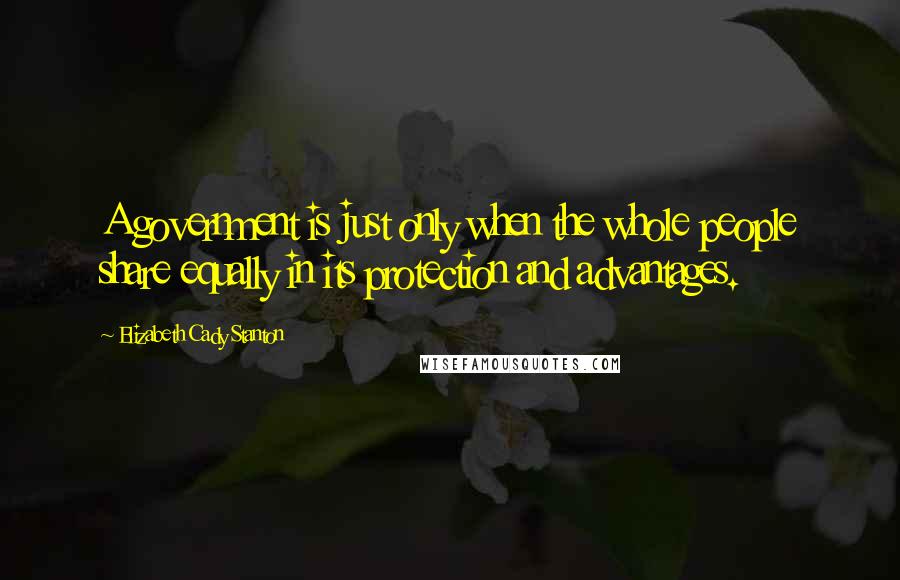 Elizabeth Cady Stanton Quotes: A government is just only when the whole people share equally in its protection and advantages.