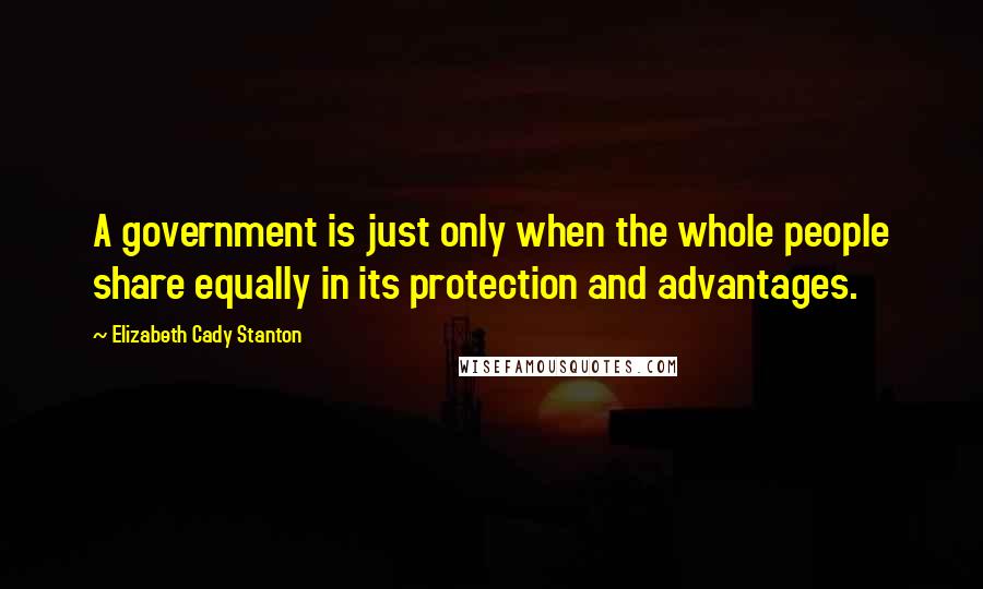 Elizabeth Cady Stanton Quotes: A government is just only when the whole people share equally in its protection and advantages.