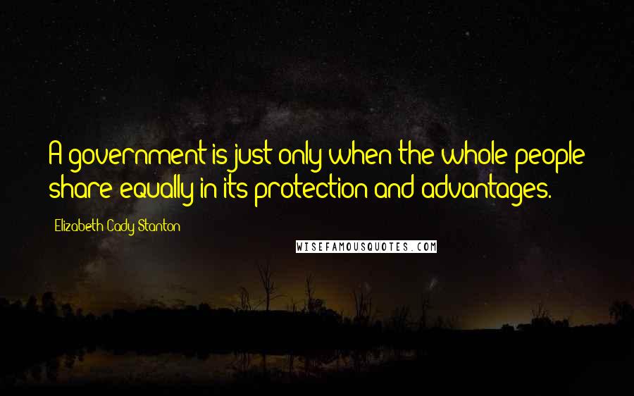 Elizabeth Cady Stanton Quotes: A government is just only when the whole people share equally in its protection and advantages.