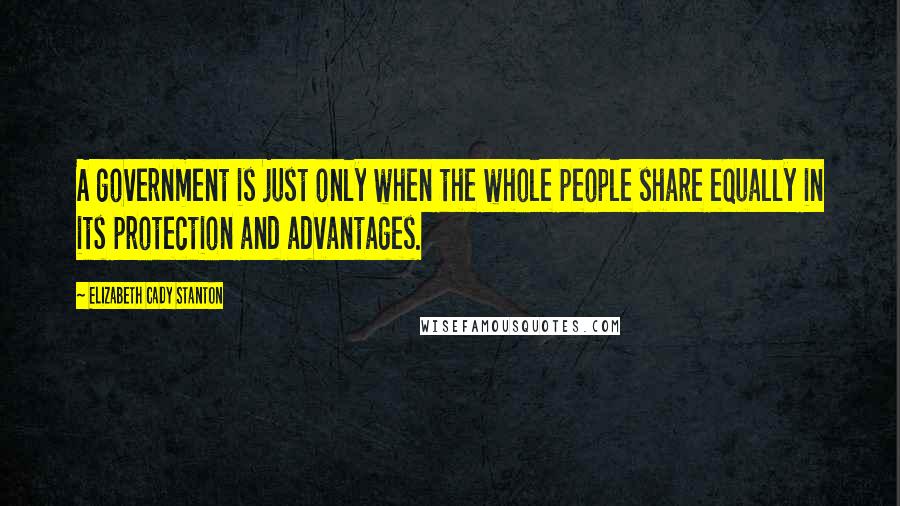 Elizabeth Cady Stanton Quotes: A government is just only when the whole people share equally in its protection and advantages.