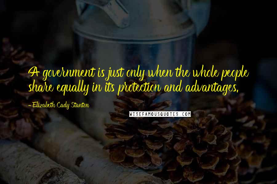 Elizabeth Cady Stanton Quotes: A government is just only when the whole people share equally in its protection and advantages.