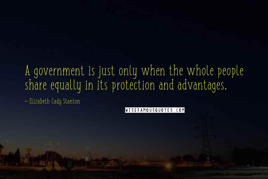 Elizabeth Cady Stanton Quotes: A government is just only when the whole people share equally in its protection and advantages.