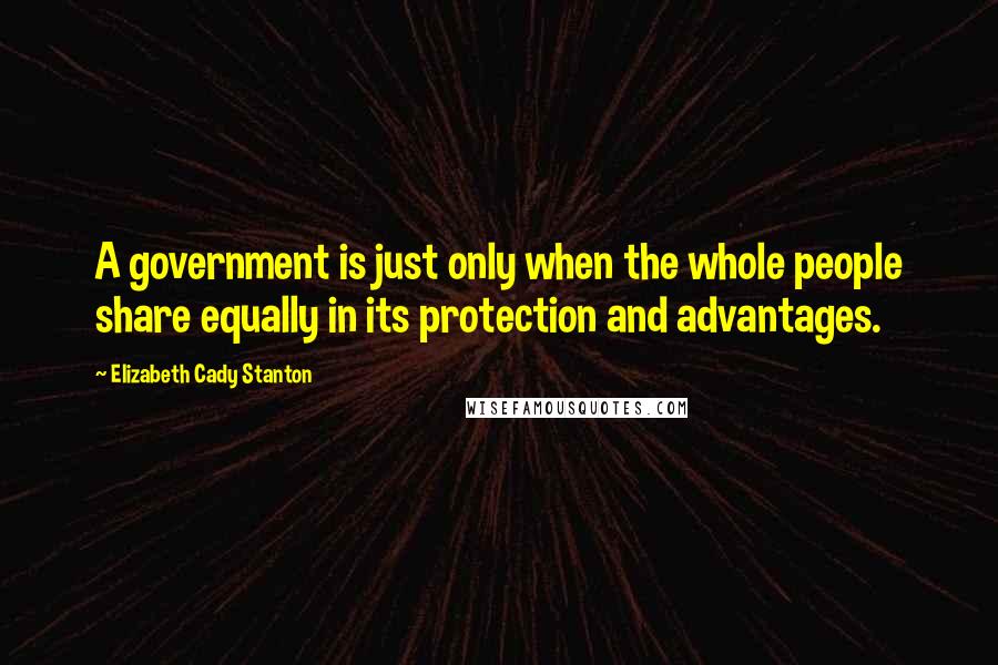 Elizabeth Cady Stanton Quotes: A government is just only when the whole people share equally in its protection and advantages.