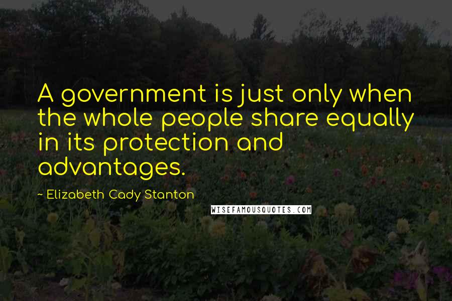 Elizabeth Cady Stanton Quotes: A government is just only when the whole people share equally in its protection and advantages.