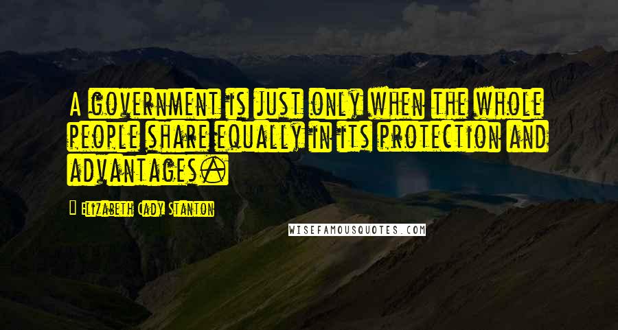 Elizabeth Cady Stanton Quotes: A government is just only when the whole people share equally in its protection and advantages.