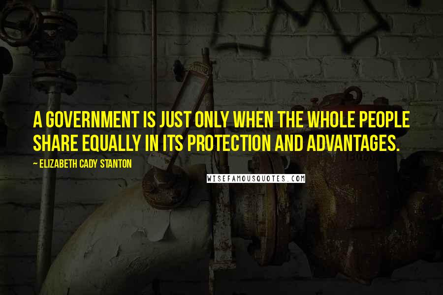 Elizabeth Cady Stanton Quotes: A government is just only when the whole people share equally in its protection and advantages.