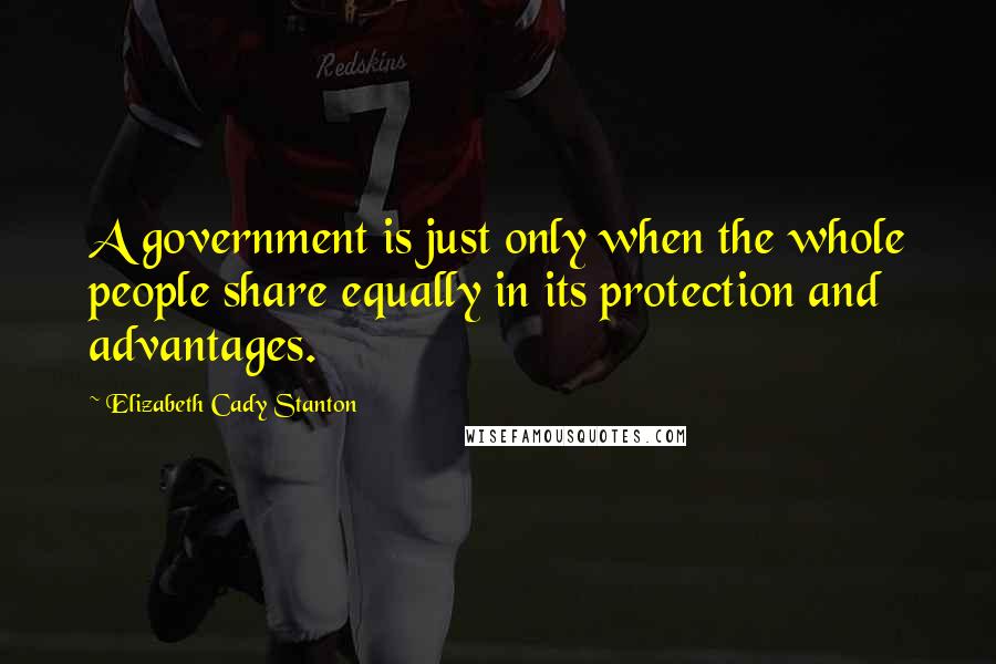 Elizabeth Cady Stanton Quotes: A government is just only when the whole people share equally in its protection and advantages.