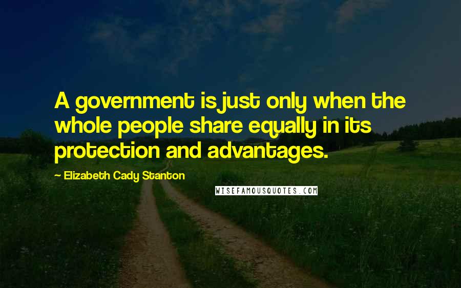 Elizabeth Cady Stanton Quotes: A government is just only when the whole people share equally in its protection and advantages.