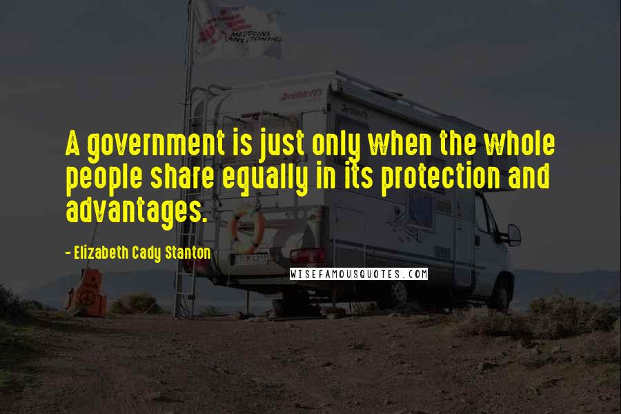 Elizabeth Cady Stanton Quotes: A government is just only when the whole people share equally in its protection and advantages.