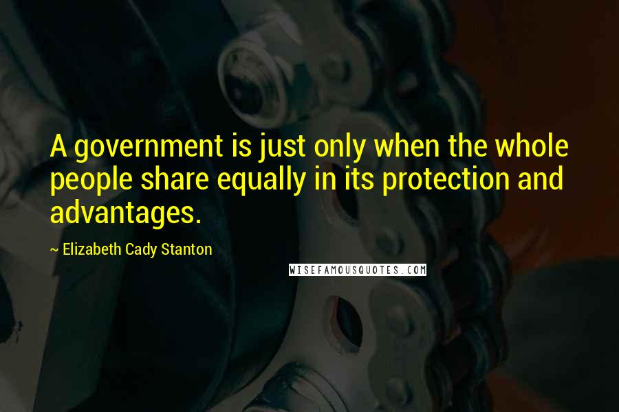Elizabeth Cady Stanton Quotes: A government is just only when the whole people share equally in its protection and advantages.