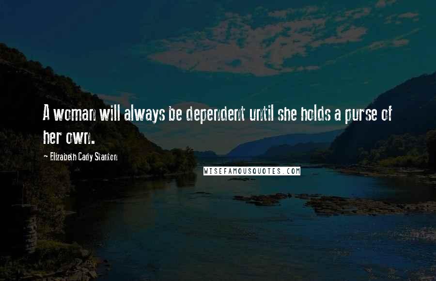 Elizabeth Cady Stanton Quotes: A woman will always be dependent until she holds a purse of her own.