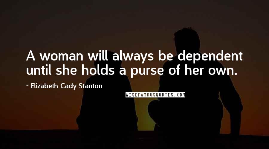 Elizabeth Cady Stanton Quotes: A woman will always be dependent until she holds a purse of her own.