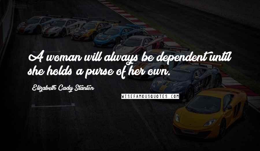 Elizabeth Cady Stanton Quotes: A woman will always be dependent until she holds a purse of her own.