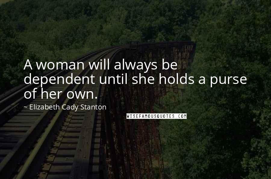 Elizabeth Cady Stanton Quotes: A woman will always be dependent until she holds a purse of her own.