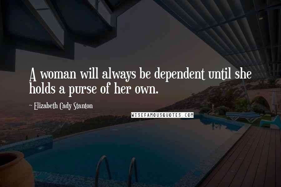 Elizabeth Cady Stanton Quotes: A woman will always be dependent until she holds a purse of her own.