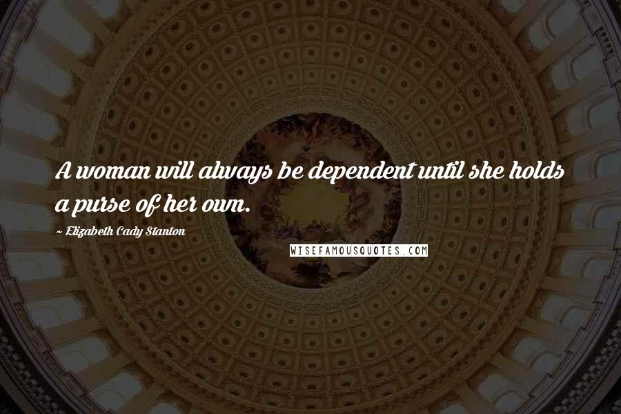 Elizabeth Cady Stanton Quotes: A woman will always be dependent until she holds a purse of her own.