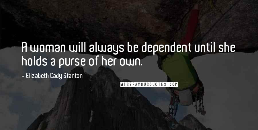 Elizabeth Cady Stanton Quotes: A woman will always be dependent until she holds a purse of her own.