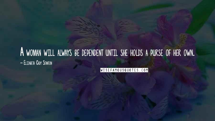 Elizabeth Cady Stanton Quotes: A woman will always be dependent until she holds a purse of her own.