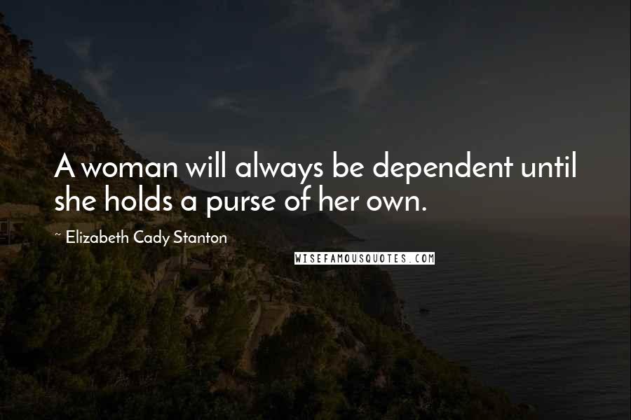 Elizabeth Cady Stanton Quotes: A woman will always be dependent until she holds a purse of her own.