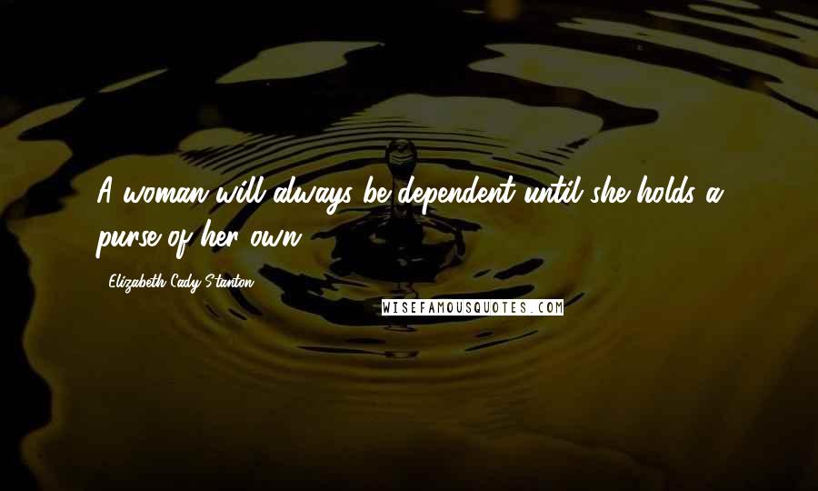 Elizabeth Cady Stanton Quotes: A woman will always be dependent until she holds a purse of her own.