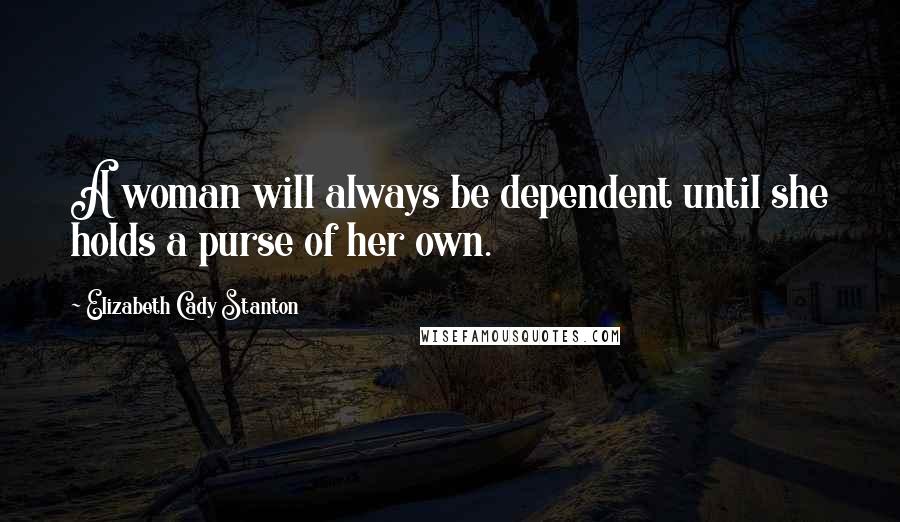 Elizabeth Cady Stanton Quotes: A woman will always be dependent until she holds a purse of her own.