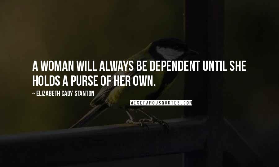 Elizabeth Cady Stanton Quotes: A woman will always be dependent until she holds a purse of her own.