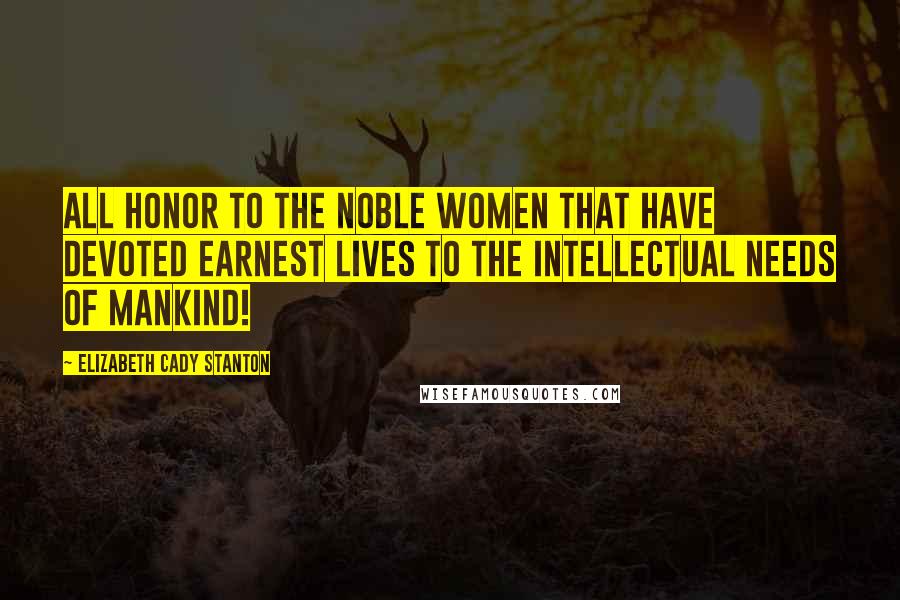 Elizabeth Cady Stanton Quotes: All honor to the noble women that have devoted earnest lives to the intellectual needs of mankind!