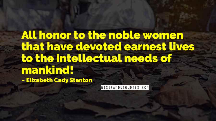 Elizabeth Cady Stanton Quotes: All honor to the noble women that have devoted earnest lives to the intellectual needs of mankind!