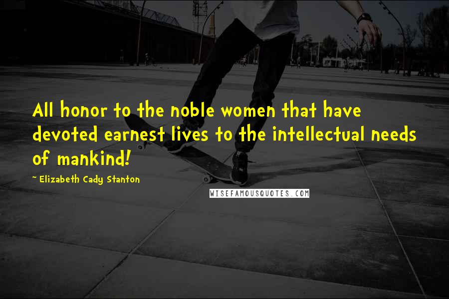 Elizabeth Cady Stanton Quotes: All honor to the noble women that have devoted earnest lives to the intellectual needs of mankind!