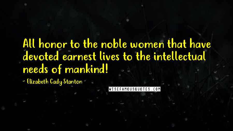 Elizabeth Cady Stanton Quotes: All honor to the noble women that have devoted earnest lives to the intellectual needs of mankind!