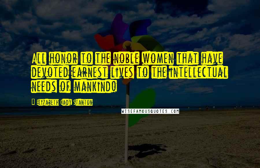 Elizabeth Cady Stanton Quotes: All honor to the noble women that have devoted earnest lives to the intellectual needs of mankind!