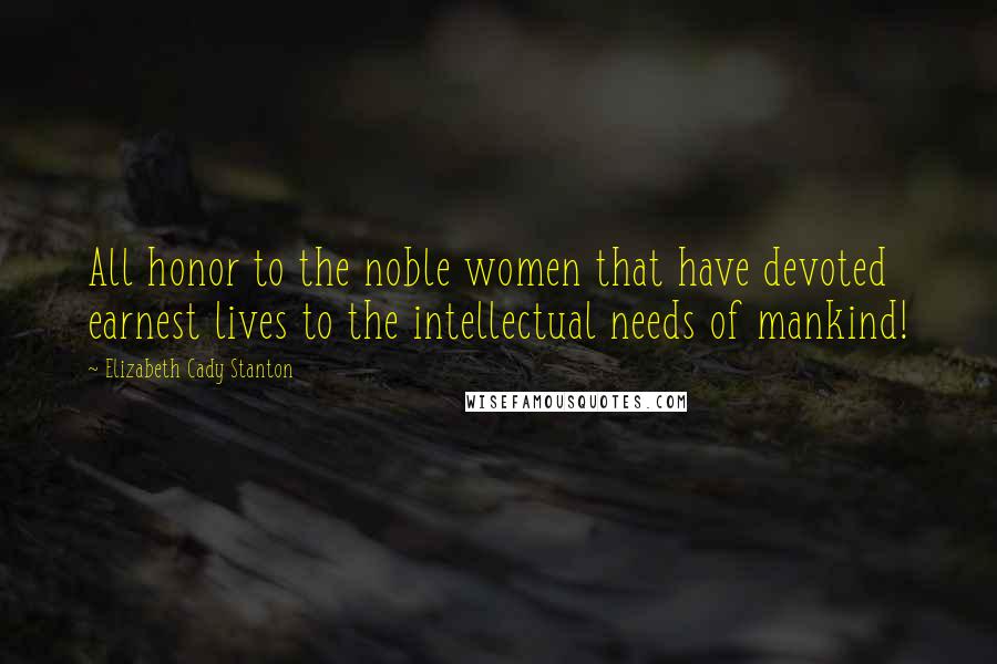 Elizabeth Cady Stanton Quotes: All honor to the noble women that have devoted earnest lives to the intellectual needs of mankind!