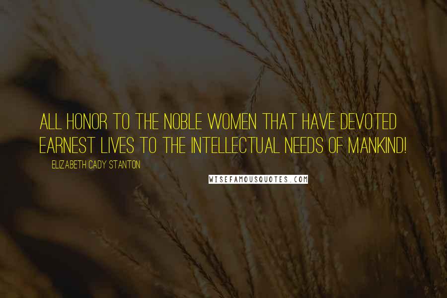 Elizabeth Cady Stanton Quotes: All honor to the noble women that have devoted earnest lives to the intellectual needs of mankind!