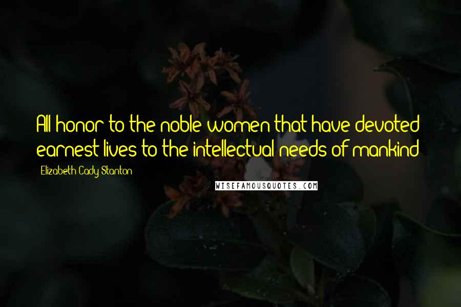 Elizabeth Cady Stanton Quotes: All honor to the noble women that have devoted earnest lives to the intellectual needs of mankind!