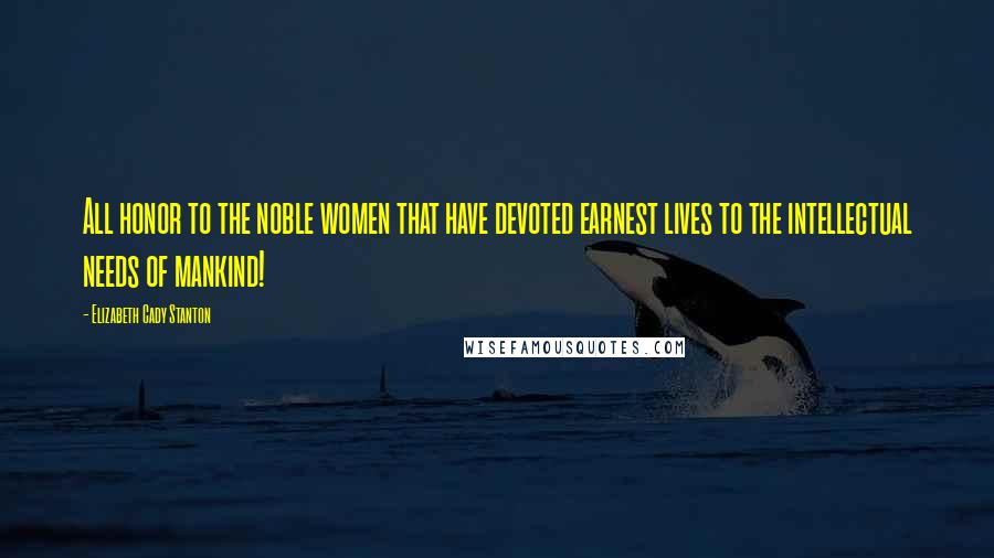 Elizabeth Cady Stanton Quotes: All honor to the noble women that have devoted earnest lives to the intellectual needs of mankind!
