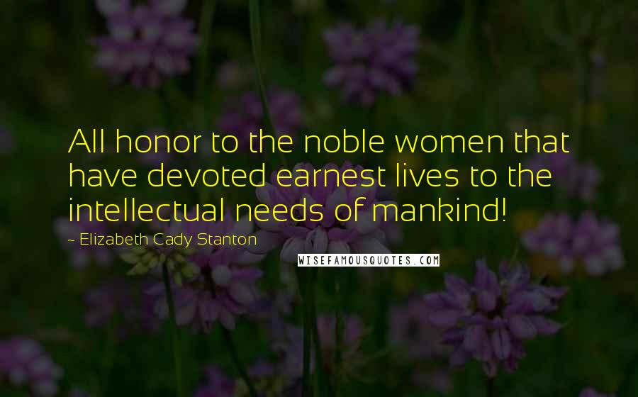 Elizabeth Cady Stanton Quotes: All honor to the noble women that have devoted earnest lives to the intellectual needs of mankind!