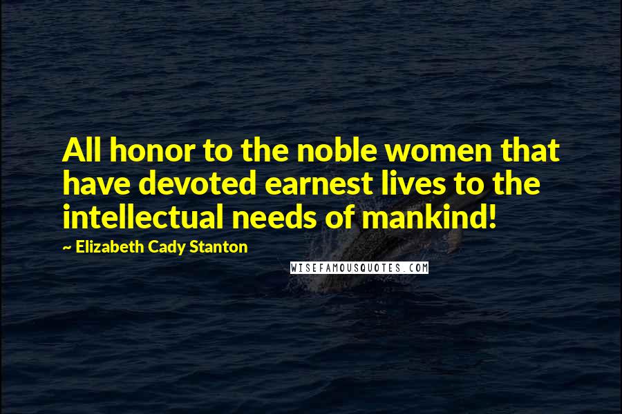 Elizabeth Cady Stanton Quotes: All honor to the noble women that have devoted earnest lives to the intellectual needs of mankind!
