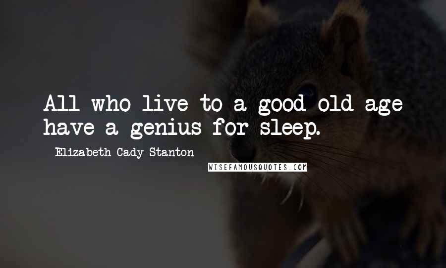 Elizabeth Cady Stanton Quotes: All who live to a good old age have a genius for sleep.